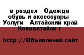  в раздел : Одежда, обувь и аксессуары » Услуги . Алтайский край,Новоалтайск г.